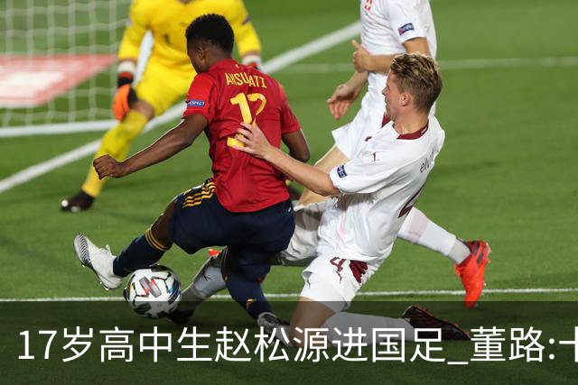17岁高中生赵松源进国足 董路:十年内或不会再有